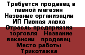 Требуется продавец в пивной магазин › Название организации ­ ИП Пивная лавка › Отрасль предприятия ­ торговля › Название вакансии ­ продавец › Место работы ­ Трикотажка › Подчинение ­ управляющему › Минимальный оклад ­ 6 000 › Максимальный оклад ­ 8 000 › Процент ­ 7 › База расчета процента ­ от продаж › Возраст от ­ 25 › Возраст до ­ 45 - Хакасия респ., Абакан г. Работа » Вакансии   . Хакасия респ.